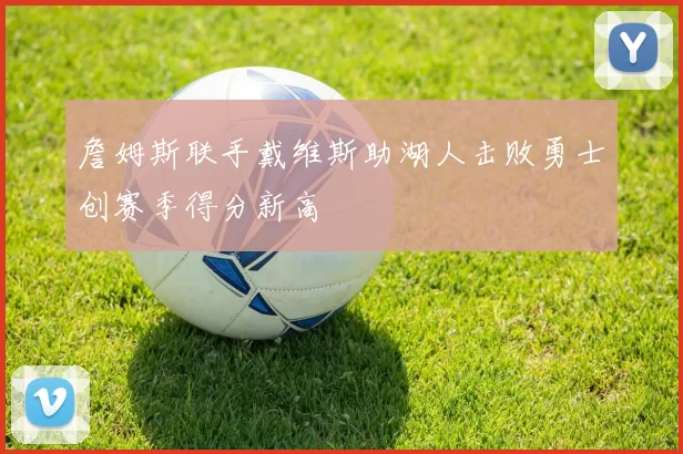 詹姆斯联手戴维斯助湖人击败勇士创赛季得分新高