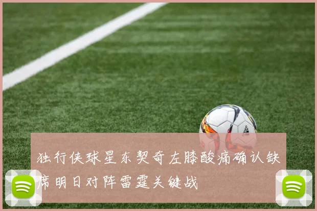 独行侠球星东契奇左膝酸痛确认缺席明日对阵雷霆关键战