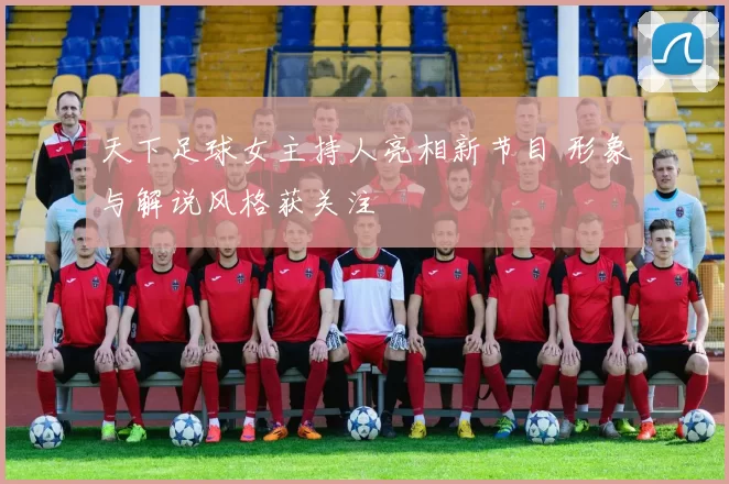 天下足球女主持人亮相新节目 形象与解说风格获关注