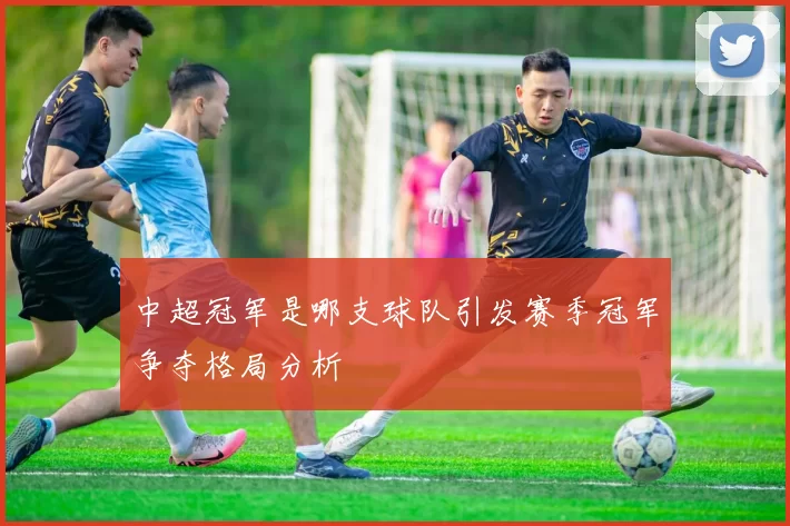 中超冠军是哪支球队引发赛季冠军争夺格局分析